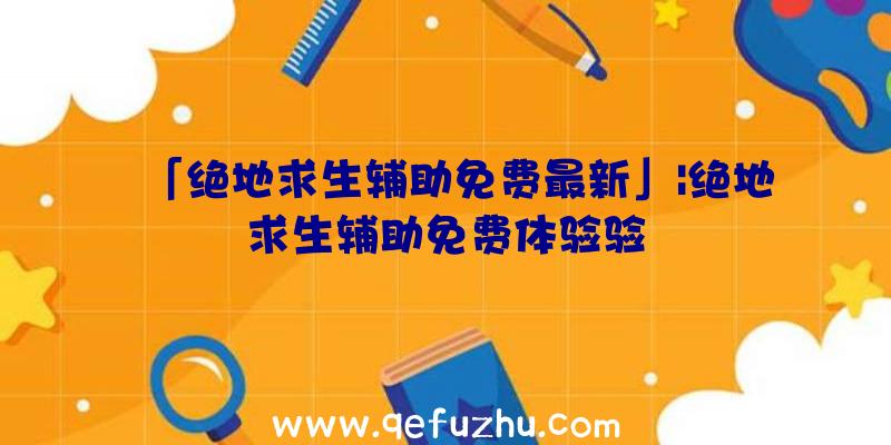 「绝地求生辅助免费最新」|绝地求生辅助免费体验验